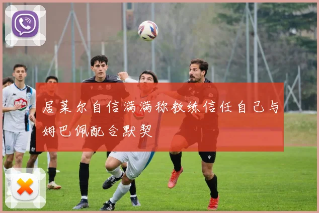 居莱尔自信满满称教练信任自己与姆巴佩配合默契
