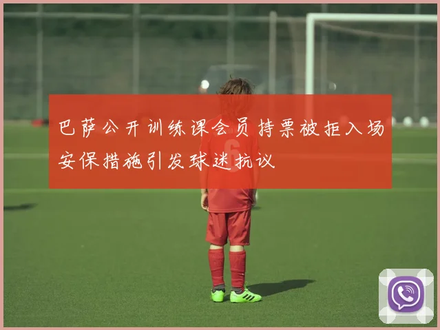 巴萨公开训练课会员持票被拒入场安保措施引发球迷抗议