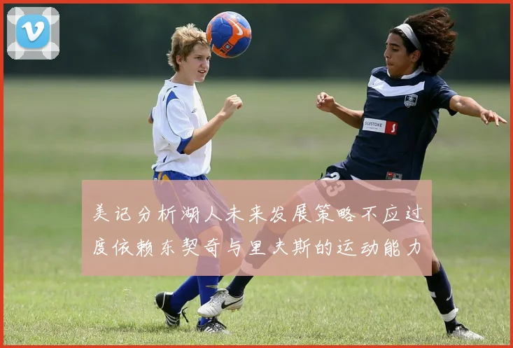 美记分析湖人未来发展策略不应过度依赖东契奇与里夫斯的运动能力不足