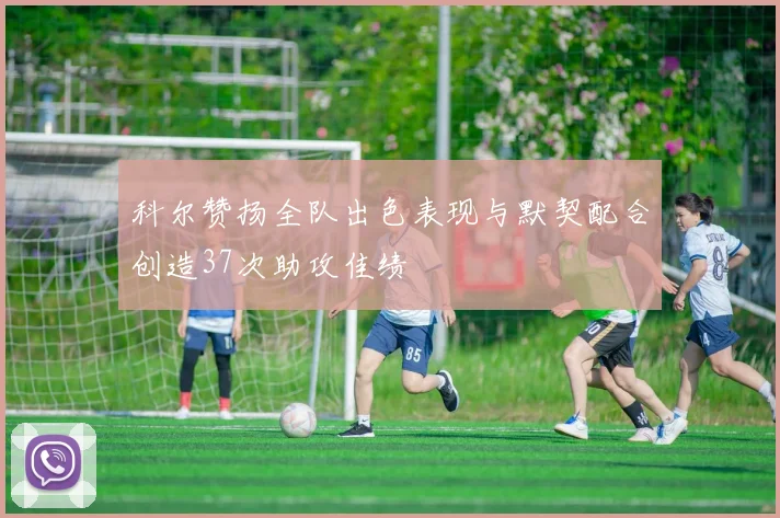 科尔赞扬全队出色表现与默契配合创造37次助攻佳绩