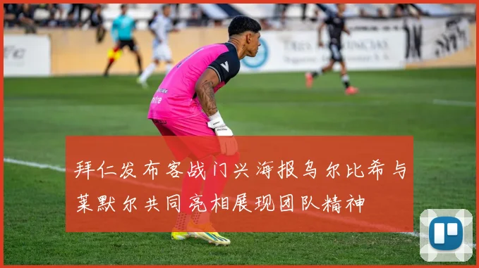 拜仁发布客战门兴海报乌尔比希与莱默尔共同亮相展现团队精神