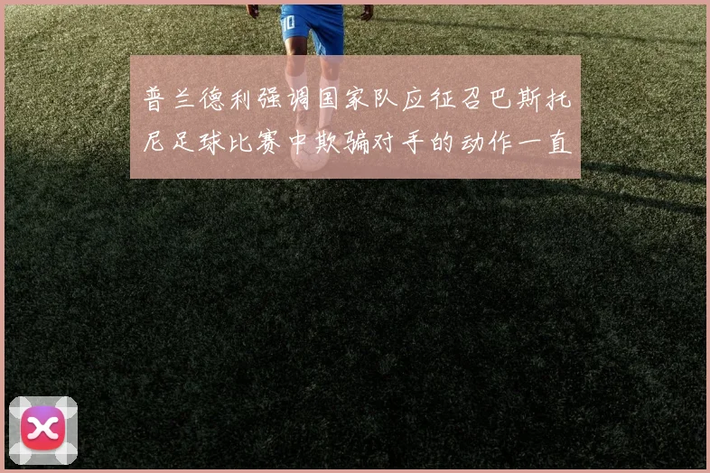 普兰德利强调国家队应征召巴斯托尼足球比赛中欺骗对手的动作一直存在