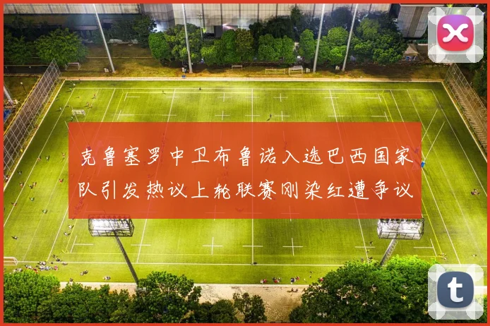 克鲁塞罗中卫布鲁诺入选巴西国家队引发热议上轮联赛刚染红遭争议