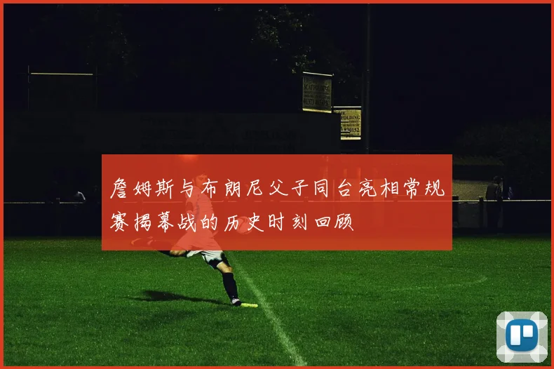 詹姆斯与布朗尼父子同台亮相常规赛揭幕战的历史时刻回顾