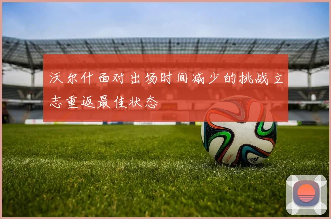 沃尔什面对出场时间减少的挑战立志重返最佳状态