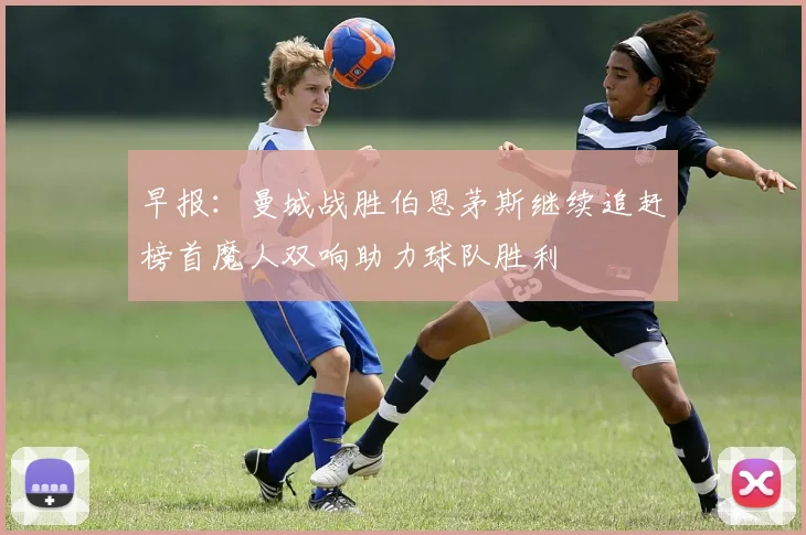 早报：曼城战胜伯恩茅斯继续追赶榜首魔人双响助力球队胜利