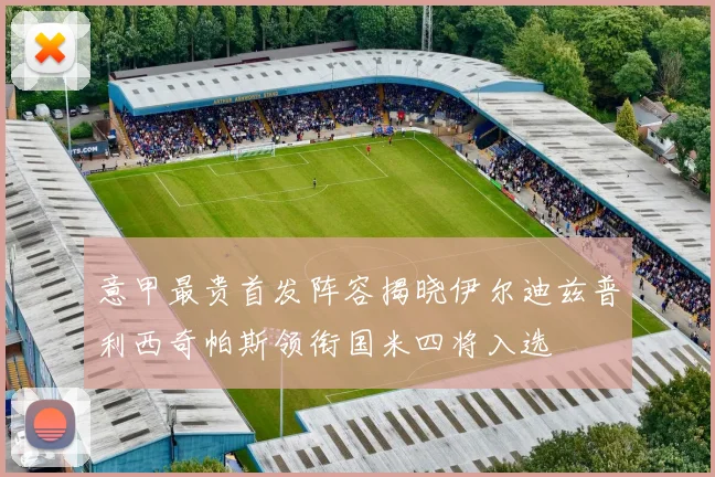 意甲最贵首发阵容揭晓伊尔迪兹普利西奇帕斯领衔国米四将入选