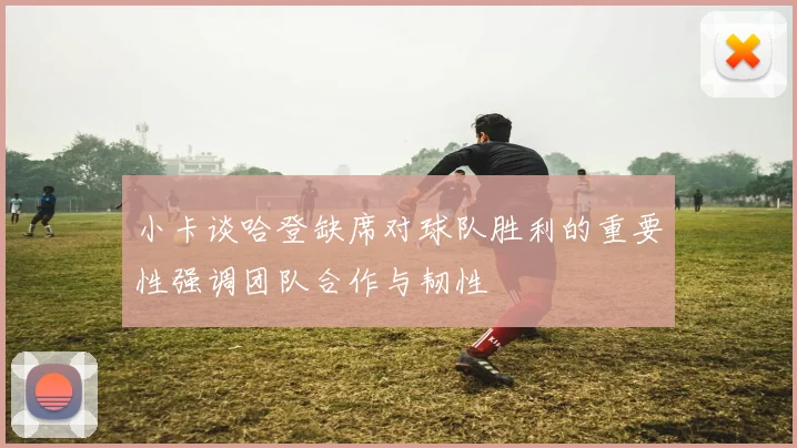 小卡谈哈登缺席对球队胜利的重要性强调团队合作与韧性