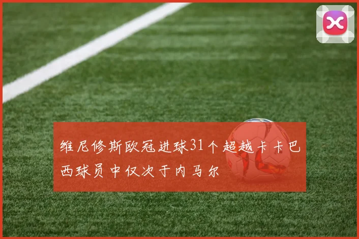维尼修斯欧冠进球31个超越卡卡巴西球员中仅次于内马尔