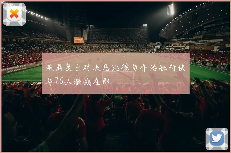 浓眉复出对决恩比德与乔治独行侠与76人激战在即