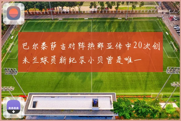 巴尔泰萨吉对阵热那亚传中20次创米兰球员新纪录小贝曾是唯一