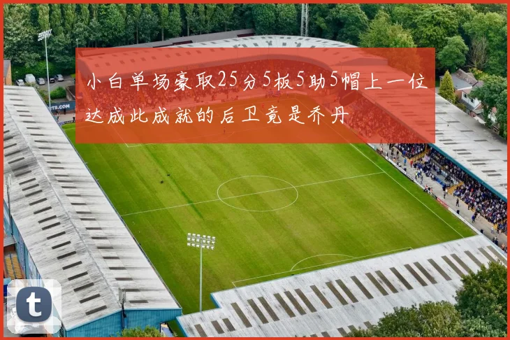 小白单场豪取25分5板5助5帽上一位达成此成就的后卫竟是乔丹