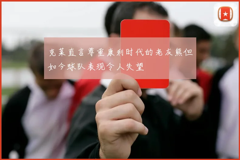 克莱直言尊重康利时代的老灰熊但如今球队表现令人失望