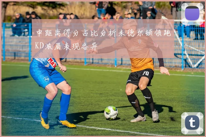 中距离得分占比分析米德尔顿领跑KD浓眉表现各异