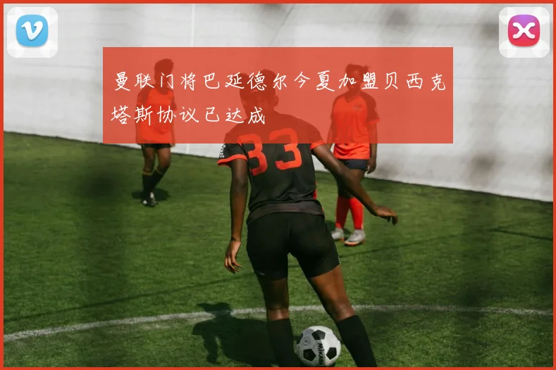 曼联门将巴延德尔今夏加盟贝西克塔斯协议已达成