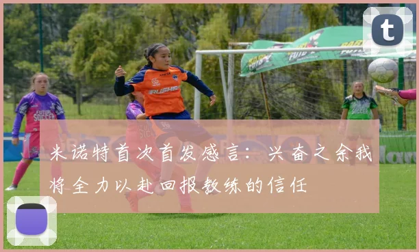 米诺特首次首发感言：兴奋之余我将全力以赴回报教练的信任