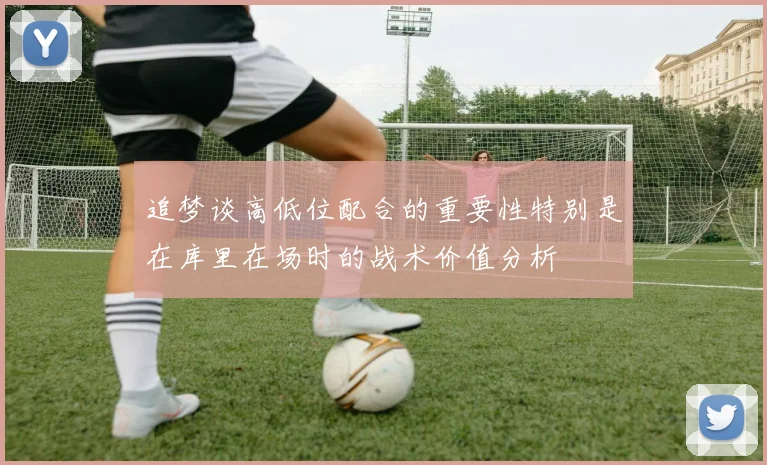 追梦谈高低位配合的重要性特别是在库里在场时的战术价值分析
