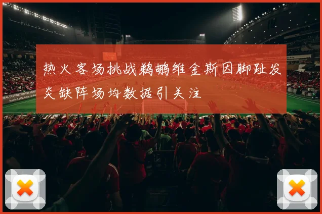 热火客场挑战鹈鹕维金斯因脚趾发炎缺阵场均数据引关注