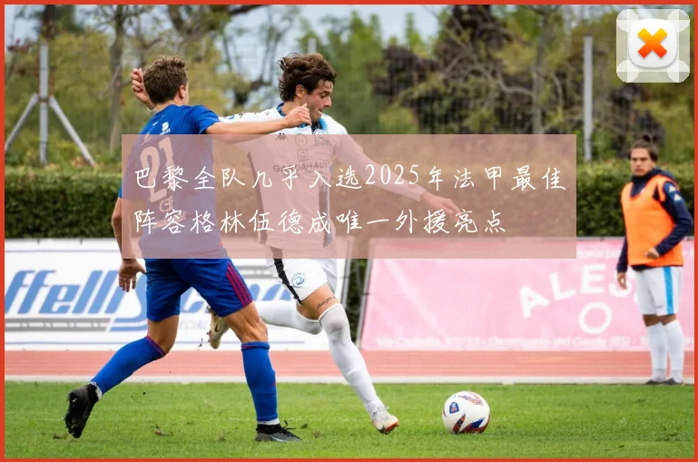 巴黎全队几乎入选2025年法甲最佳阵容格林伍德成唯一外援亮点
