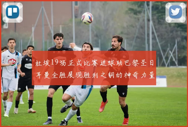 杜埃19场正式比赛进球助巴黎圣日耳曼全胜展现胜利之钥的神奇力量