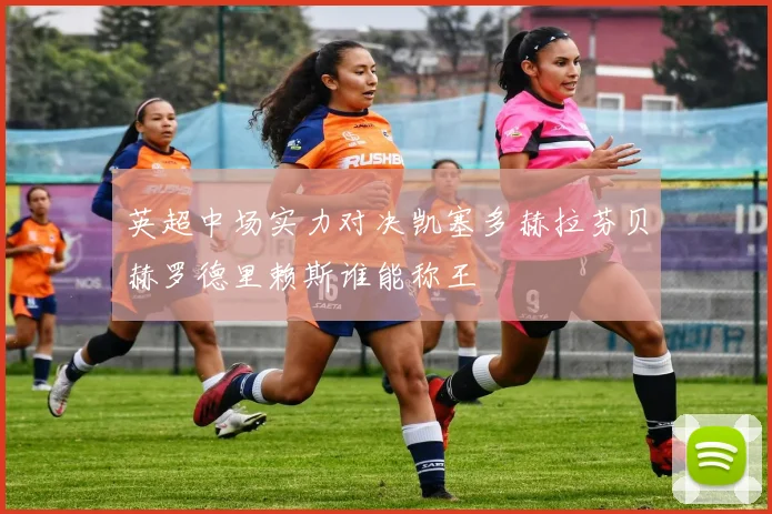 英超中场实力对决凯塞多赫拉芬贝赫罗德里赖斯谁能称王