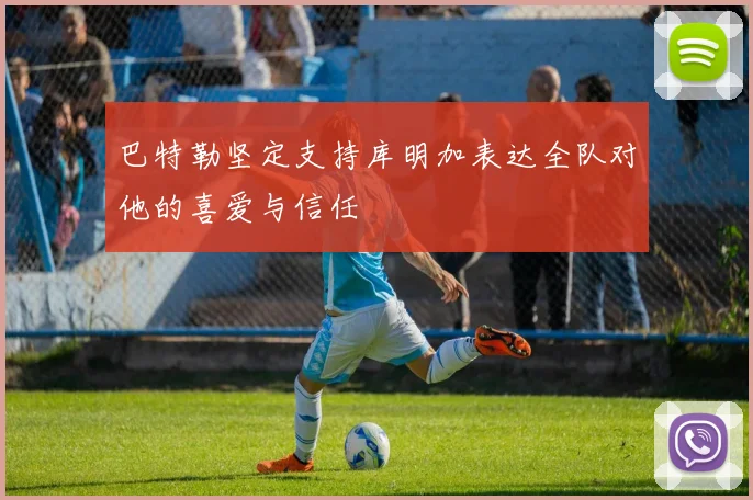 巴特勒坚定支持库明加表达全队对他的喜爱与信任