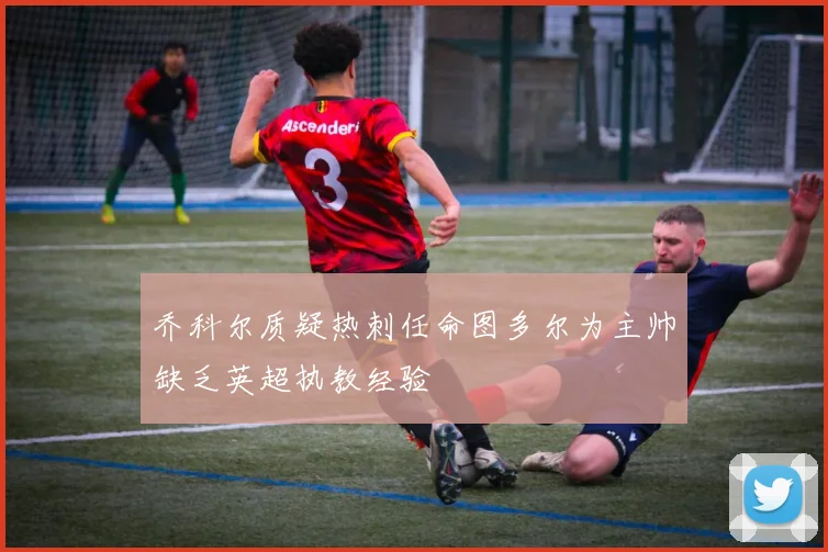乔科尔质疑热刺任命图多尔为主帅缺乏英超执教经验