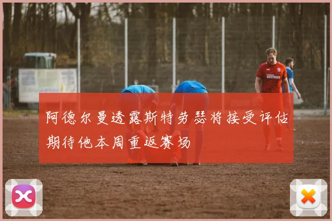 阿德尔曼透露斯特劳瑟将接受评估期待他本周重返赛场