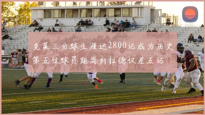 克莱三分球生涯达2800记成为历史第五位球员距离利拉德仅差五记