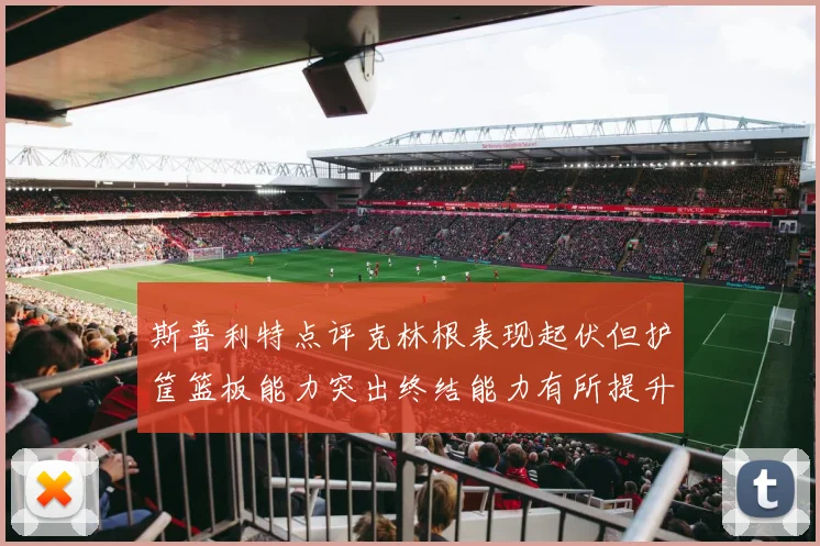 斯普利特点评克林根表现起伏但护筐篮板能力突出终结能力有所提升