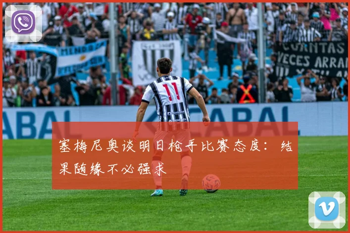 塞梅尼奥谈明日枪手比赛态度：结果随缘不必强求