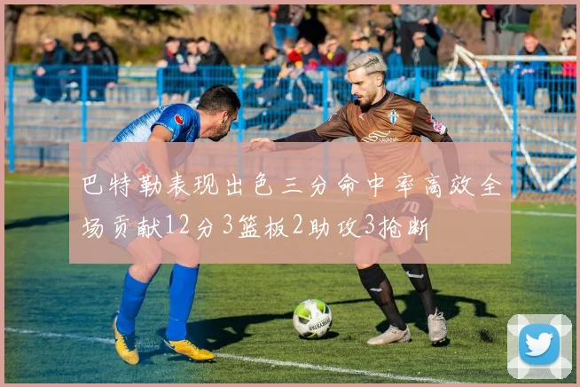 巴特勒表现出色三分命中率高效全场贡献12分3篮板2助攻3抢断