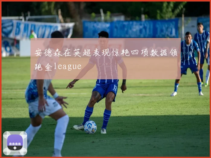 安德森在英超表现惊艳四项数据领跑全league