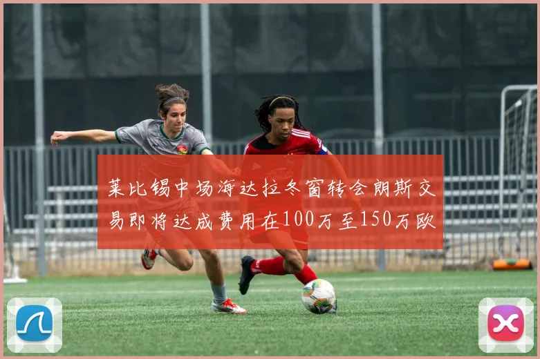 莱比锡中场海达拉冬窗转会朗斯交易即将达成费用在100万至150万欧之间
