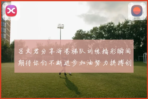 吕文君分享海港梯队训练精彩瞬间期待你们不断进步加油努力拼搏创造辉煌