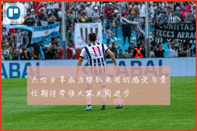 杰伦分享成为球队老将的感受与责任期待带领大家共同进步