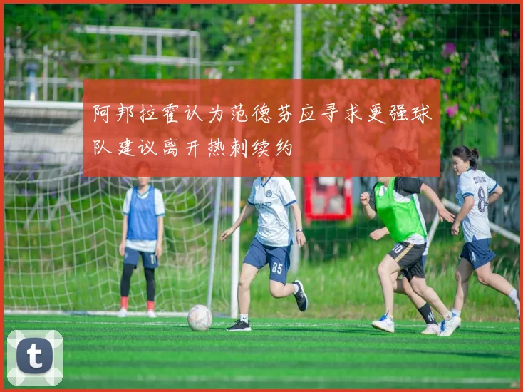 阿邦拉霍认为范德芬应寻求更强球队建议离开热刺续约