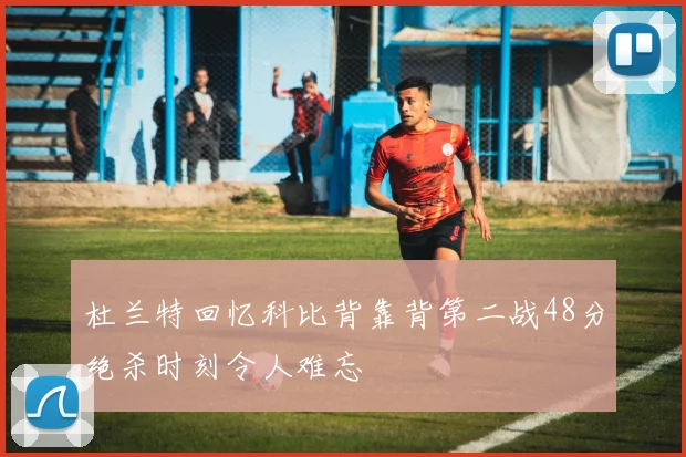 杜兰特回忆科比背靠背第二战48分绝杀时刻令人难忘