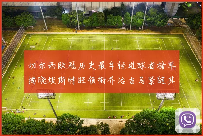 切尔西欧冠历史最年轻进球者榜单揭晓埃斯特旺领衔乔治吉乌紧随其后