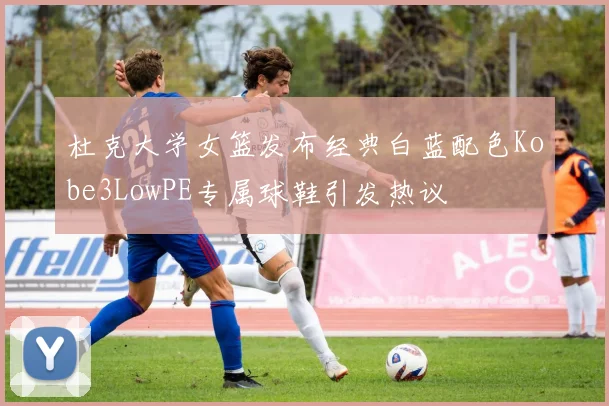 杜克大学女篮发布经典白蓝配色Kobe3LowPE专属球鞋引发热议