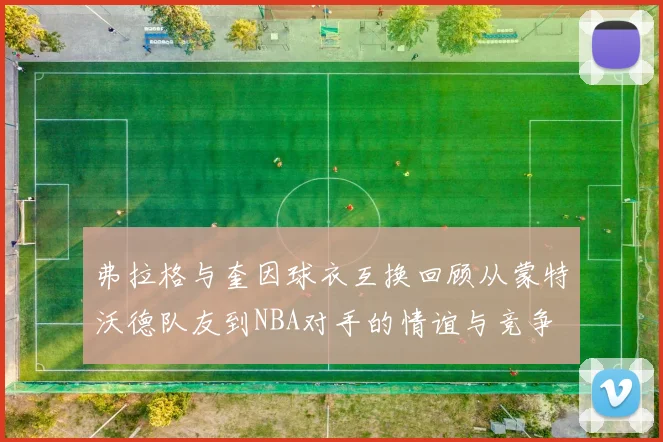 弗拉格与奎因球衣互换回顾从蒙特沃德队友到NBA对手的情谊与竞争