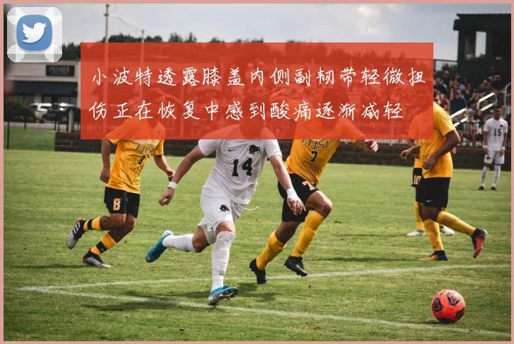 小波特透露膝盖内侧副韧带轻微扭伤正在恢复中感到酸痛逐渐减轻