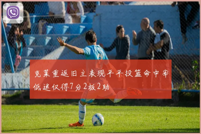 克莱重返旧主表现平平投篮命中率低迷仅得7分2板2助