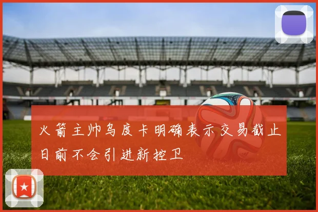 火箭主帅乌度卡明确表示交易截止日前不会引进新控卫