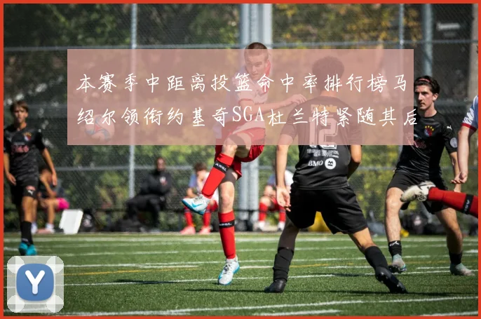 本赛季中距离投篮命中率排行榜马绍尔领衔约基奇SGA杜兰特紧随其后