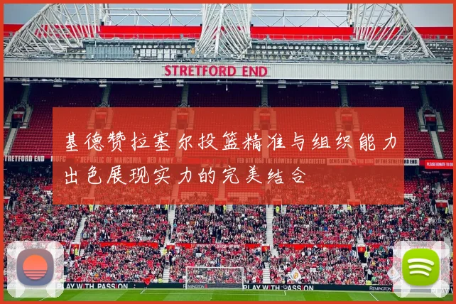 基德赞拉塞尔投篮精准与组织能力出色展现实力的完美结合