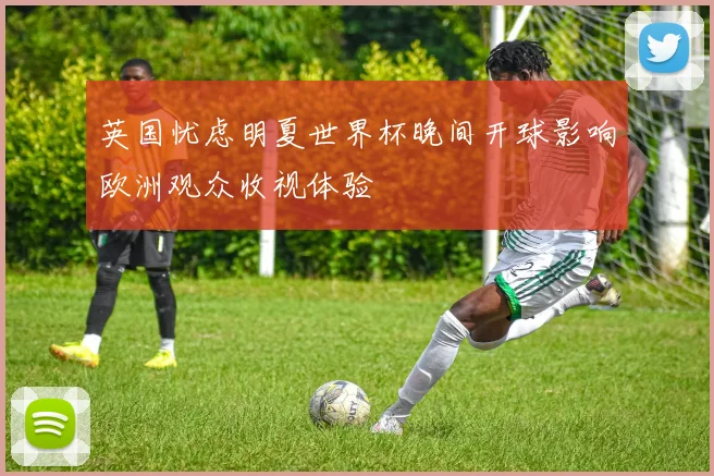 英国忧虑明夏世界杯晚间开球影响欧洲观众收视体验