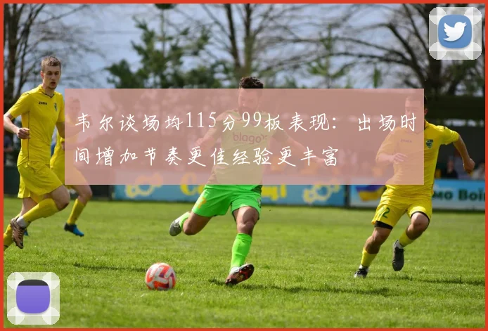 韦尔谈场均115分99板表现：出场时间增加节奏更佳经验更丰富