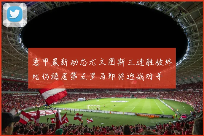 意甲最新动态尤文图斯三连胜被终结仍稳居第五罗马即将迎战对手