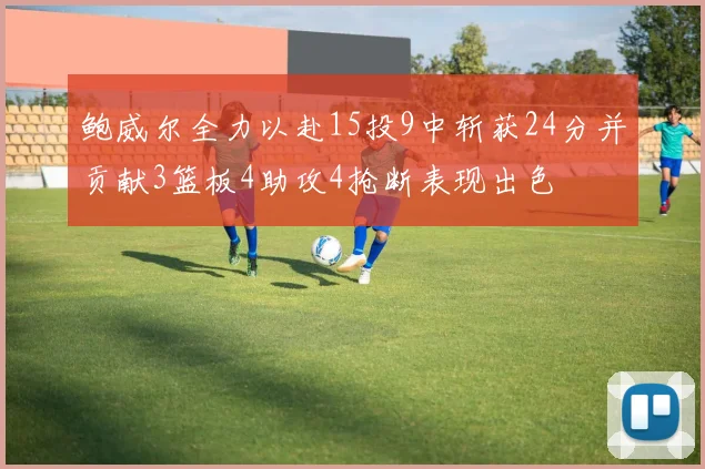 鲍威尔全力以赴15投9中斩获24分并贡献3篮板4助攻4抢断表现出色